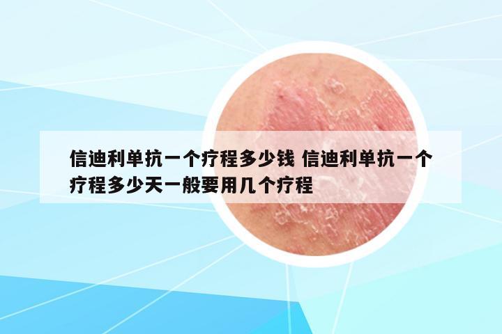 信迪利單抗一個療程多少錢 信迪利單抗一個療程多少天一般要用幾個療程