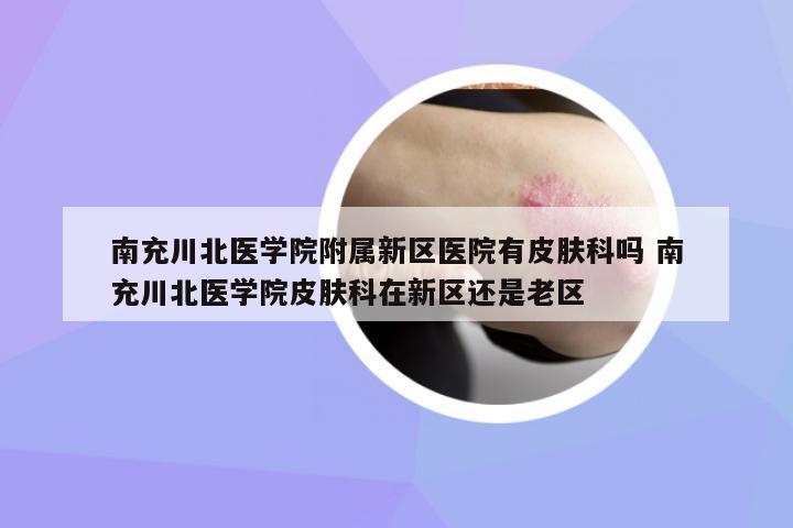 南充川北醫(yī)學(xué)院附屬新區(qū)醫(yī)院有皮膚科嗎 南充川北醫(yī)學(xué)院皮膚科在新區(qū)還是老區(qū)