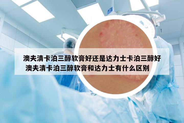 澳夫清卡泊三醇軟膏好還是達(dá)力士卡泊三醇好 澳夫清卡泊三醇軟膏和達(dá)力士有什么區(qū)別