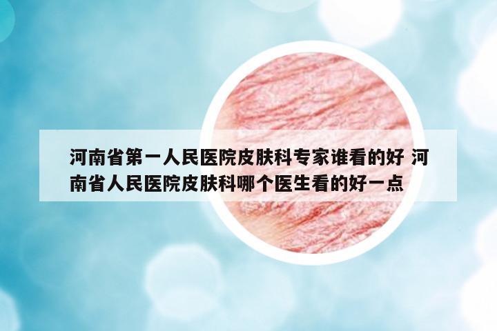 河南省第一人民醫(yī)院皮膚科專家誰(shuí)看的好 河南省人民醫(yī)院皮膚科哪個(gè)醫(yī)生看的好一點(diǎn)