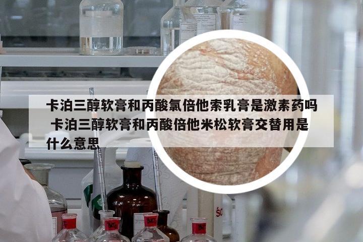 卡泊三醇軟膏和丙酸氯倍他索乳膏是激素藥嗎 卡泊三醇軟膏和丙酸倍他米松軟膏交替用是什么意思
