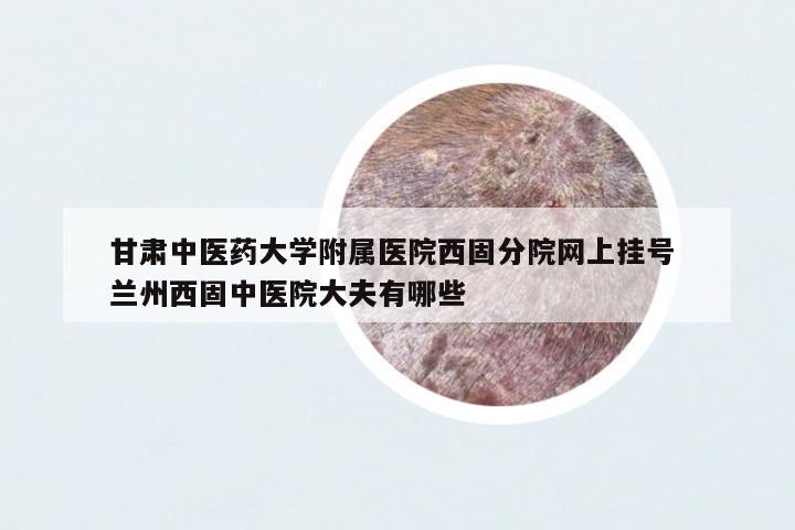 甘肅中醫(yī)藥大學附屬醫(yī)院西固分院網(wǎng)上掛號 蘭州西固中醫(yī)院大夫有哪些