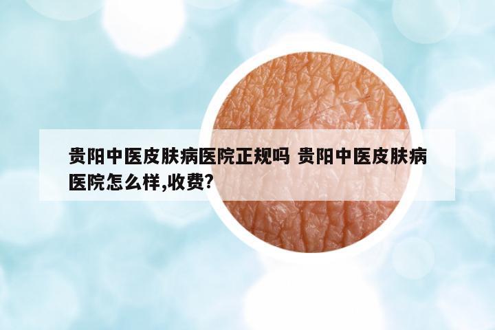 貴陽中醫(yī)皮膚病醫(yī)院正規(guī)嗎 貴陽中醫(yī)皮膚病醫(yī)院怎么樣,收費(fèi)?