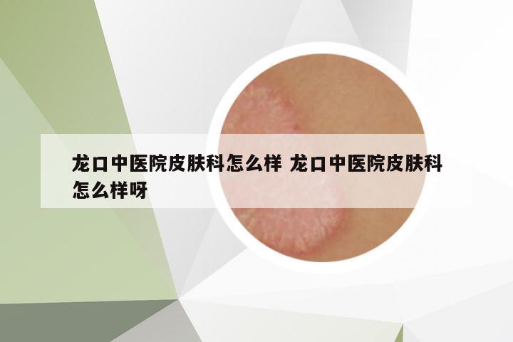 龍口中醫(yī)院皮膚科怎么樣 龍口中醫(yī)院皮膚科怎么樣呀