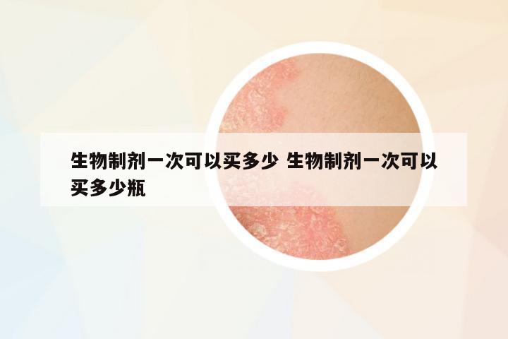 生物制劑一次可以買多少 生物制劑一次可以買多少瓶