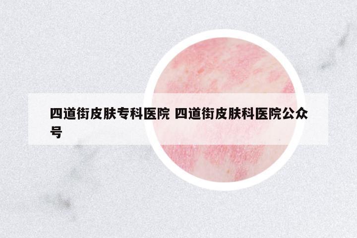 四道街皮膚??漆t(yī)院 四道街皮膚科醫(yī)院公眾號(hào)
