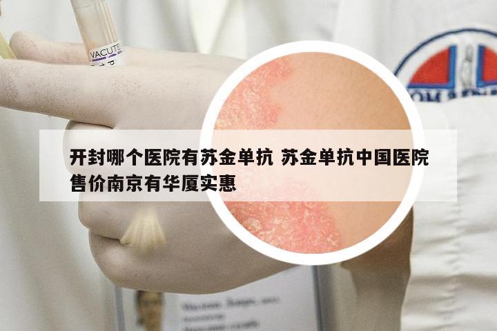 開封哪個醫(yī)院有蘇金單抗 蘇金單抗中國醫(yī)院售價南京有華廈實惠
