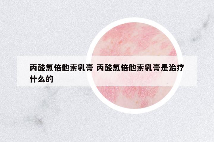 丙酸氯倍他索乳膏 丙酸氯倍他索乳膏是治療什么的