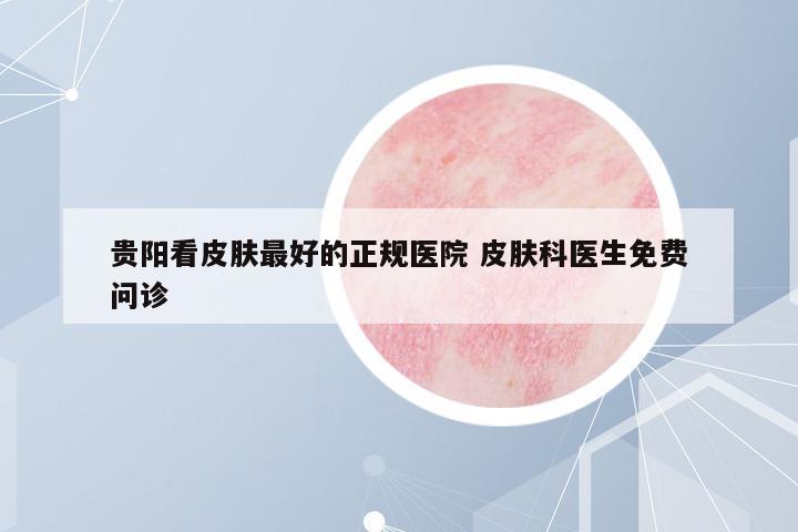 貴陽看皮膚最好的正規(guī)醫(yī)院 皮膚科醫(yī)生免費問診