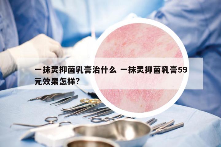 一抹靈抑菌乳膏治什么 一抹靈抑菌乳膏59元效果怎樣?