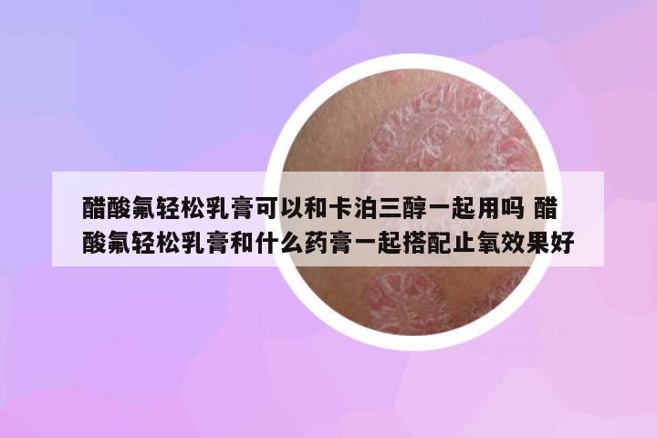 醋酸氟輕松乳膏可以和卡泊三醇一起用嗎 醋酸氟輕松乳膏和什么藥膏一起搭配止氧效果好