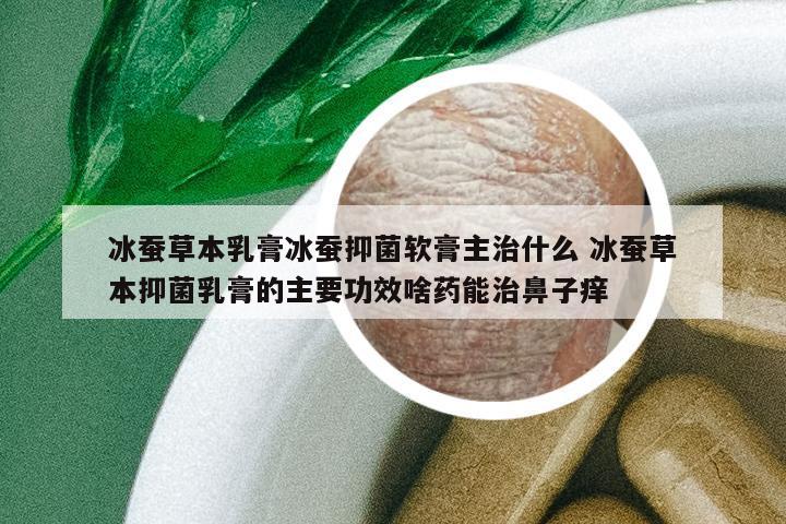 冰蠶草本乳膏冰蠶抑菌軟膏主治什么 冰蠶草本抑菌乳膏的主要功效啥藥能治鼻子癢
