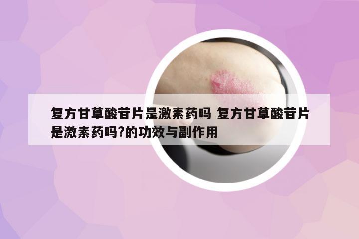 復(fù)方甘草酸苷片是激素藥嗎 復(fù)方甘草酸苷片是激素藥嗎?的功效與副作用