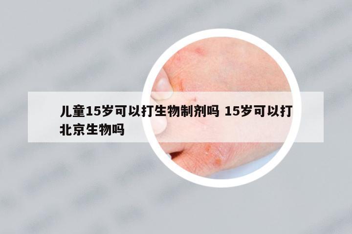 兒童15歲可以打生物制劑嗎 15歲可以打北京生物嗎