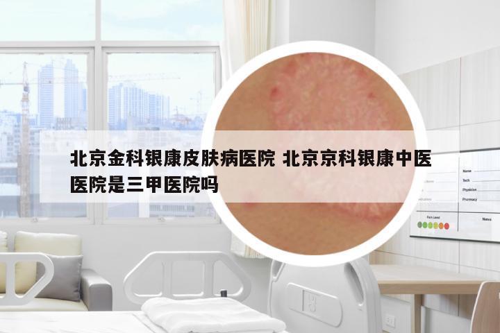 北京金科銀康皮膚病醫(yī)院 北京京科銀康中醫(yī)醫(yī)院是三甲醫(yī)院嗎