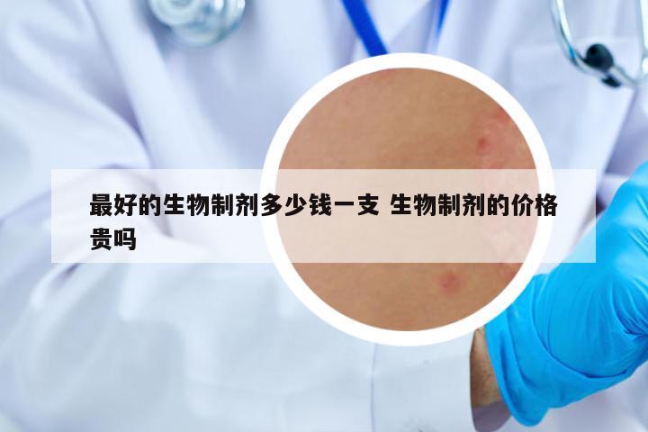 最好的生物制劑多少錢一支 生物制劑的價格貴嗎