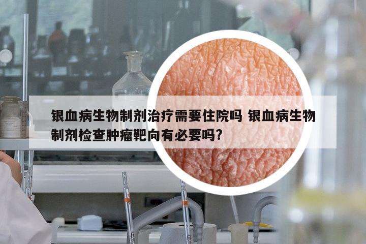 銀血病生物制劑治療需要住院?jiǎn)?銀血病生物制劑檢查腫瘤靶向有必要嗎?