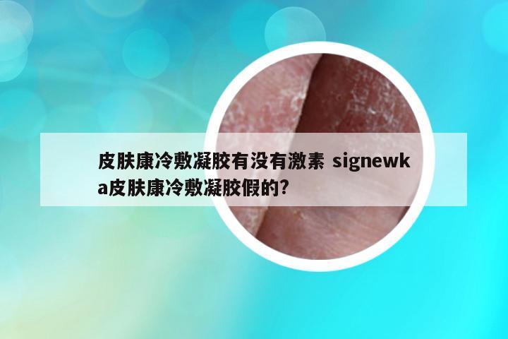 皮膚康冷敷凝膠有沒(méi)有激素 signewka皮膚康冷敷凝膠假的?