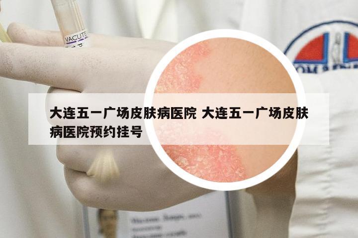 大連五一廣場皮膚病醫(yī)院 大連五一廣場皮膚病醫(yī)院預(yù)約掛號(hào)