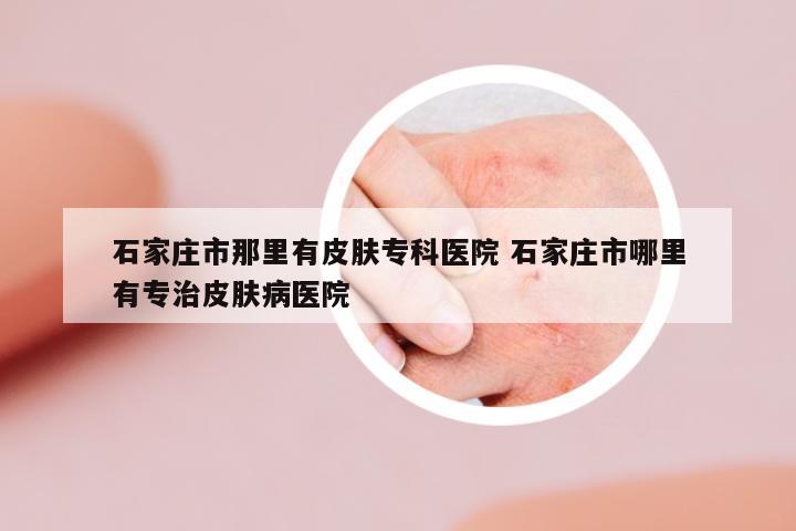 石家莊市那里有皮膚專科醫(yī)院 石家莊市哪里有專治皮膚病醫(yī)院