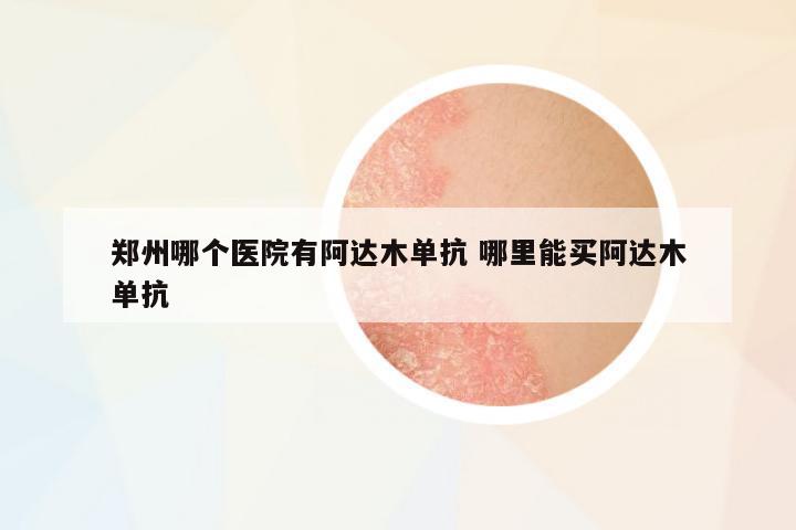 鄭州哪個(gè)醫(yī)院有阿達(dá)木單抗 哪里能買阿達(dá)木單抗