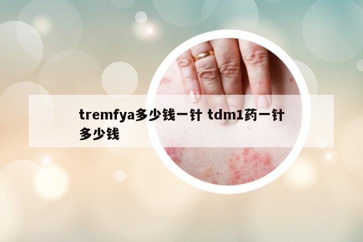 tremfya多少錢一針 tdm1藥一針多少錢