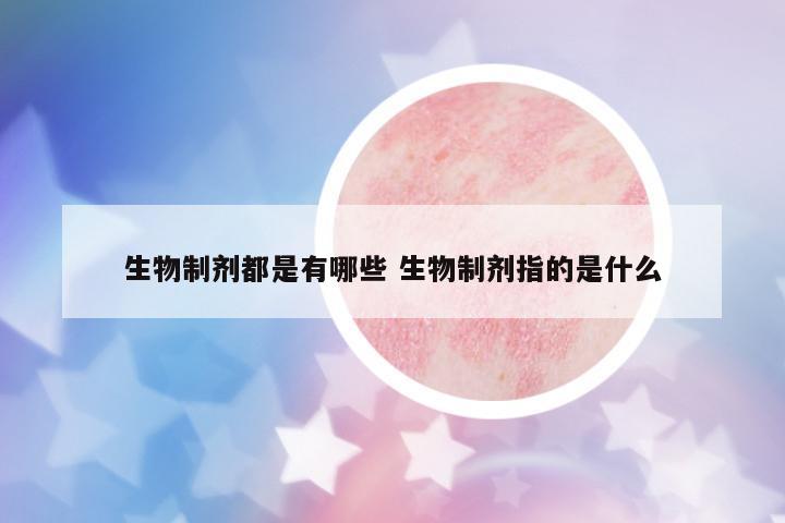 生物制劑都是有哪些 生物制劑指的是什么