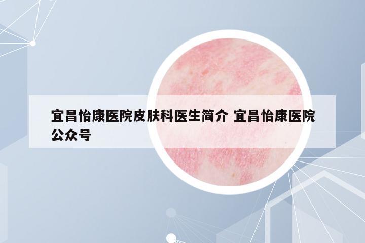 宜昌怡康醫(yī)院皮膚科醫(yī)生簡介 宜昌怡康醫(yī)院公眾號