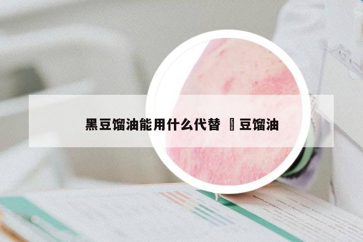 黑豆餾油能用什么代替 黒豆餾油