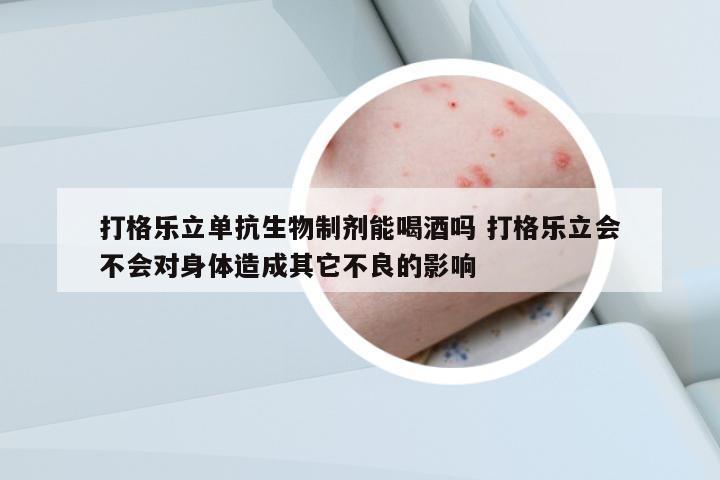 打格樂立單抗生物制劑能喝酒嗎 打格樂立會不會對身體造成其它不良的影響