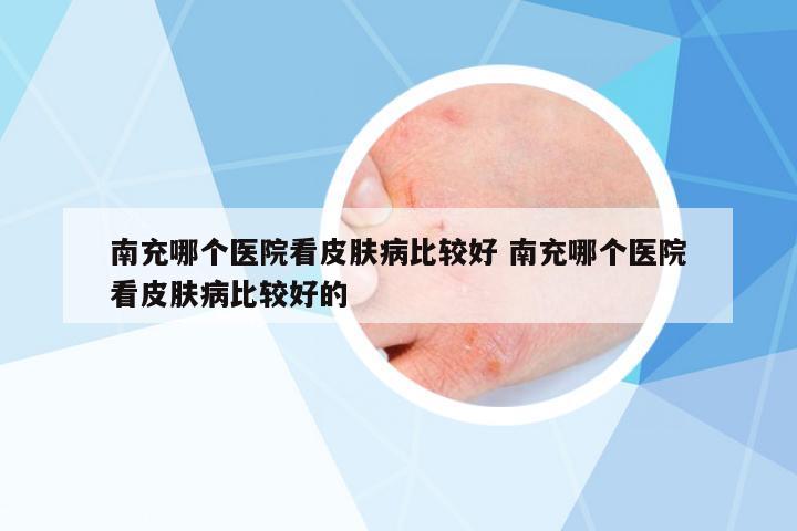 南充哪個醫(yī)院看皮膚病比較好 南充哪個醫(yī)院看皮膚病比較好的