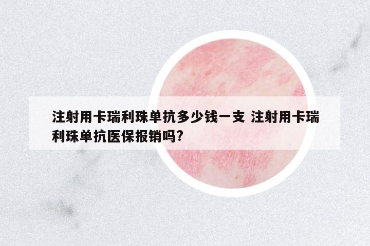 注射用卡瑞利珠單抗多少錢一支 注射用卡瑞利珠單抗醫(yī)保報銷嗎?