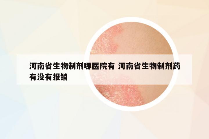 河南省生物制劑哪醫(yī)院有 河南省生物制劑藥有沒(méi)有報(bào)銷(xiāo)
