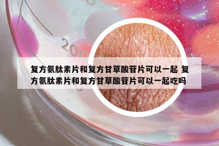 復(fù)方氨肽素片和復(fù)方甘草酸苷片可以一起 復(fù)方氨肽素片和復(fù)方甘草酸苷片可以一起吃嗎