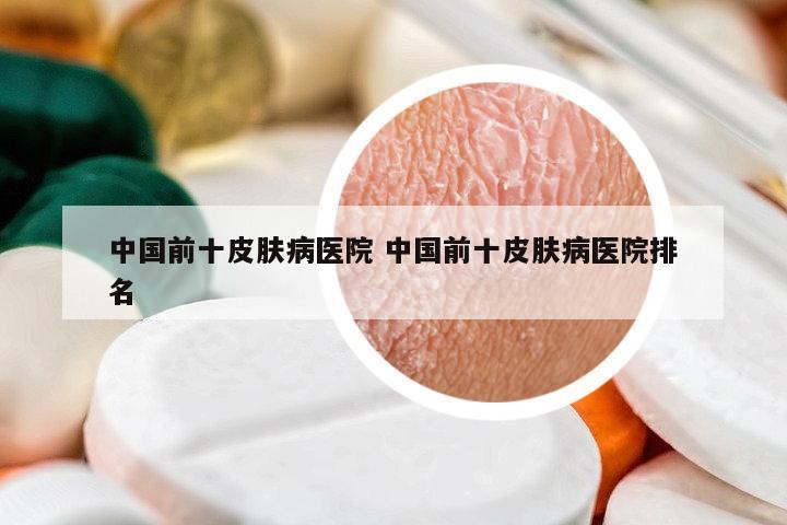 中國前十皮膚病醫(yī)院 中國前十皮膚病醫(yī)院排名