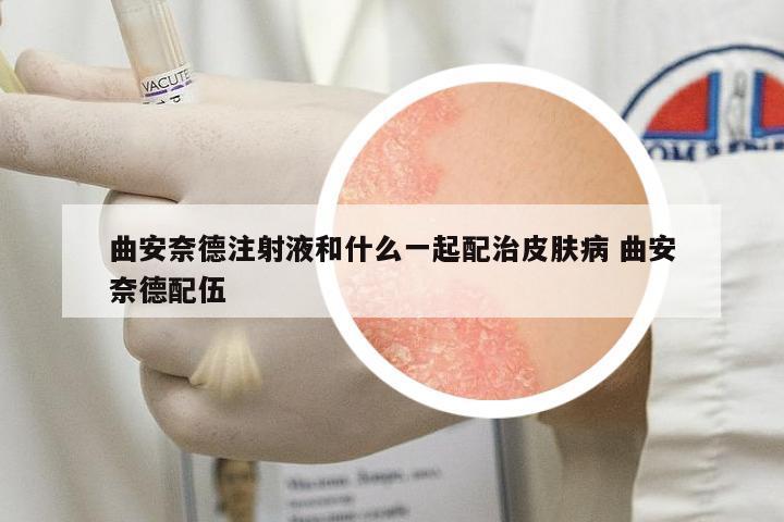 曲安奈德注射液和什么一起配治皮膚病 曲安奈德配伍