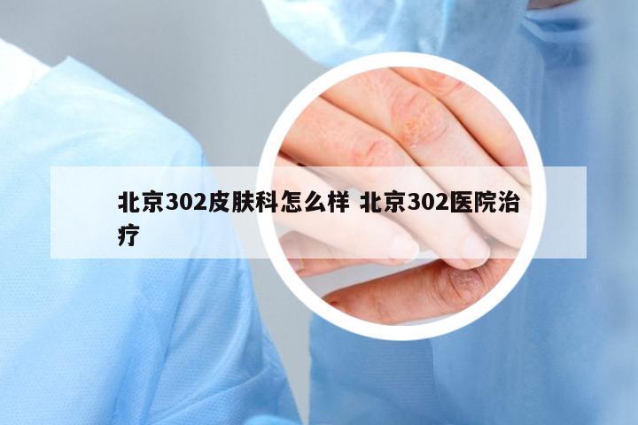北京302皮膚科怎么樣 北京302醫(yī)院治療