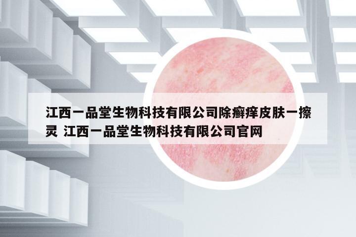 江西一品堂生物科技有限公司除癬癢皮膚一擦靈 江西一品堂生物科技有限公司官網(wǎng)