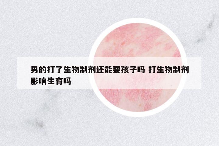 男的打了生物制劑還能要孩子嗎 打生物制劑影響生育嗎