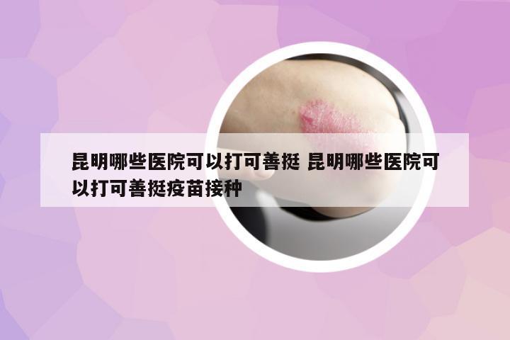 昆明哪些醫(yī)院可以打可善挺 昆明哪些醫(yī)院可以打可善挺疫苗接種