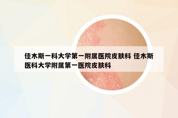 佳木斯一科大學第一附屬醫(yī)院皮膚科 佳木斯醫(yī)科大學附屬第一醫(yī)院皮膚科
