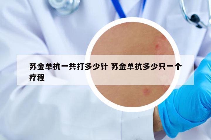 蘇金單抗一共打多少針 蘇金單抗多少只一個(gè)療程