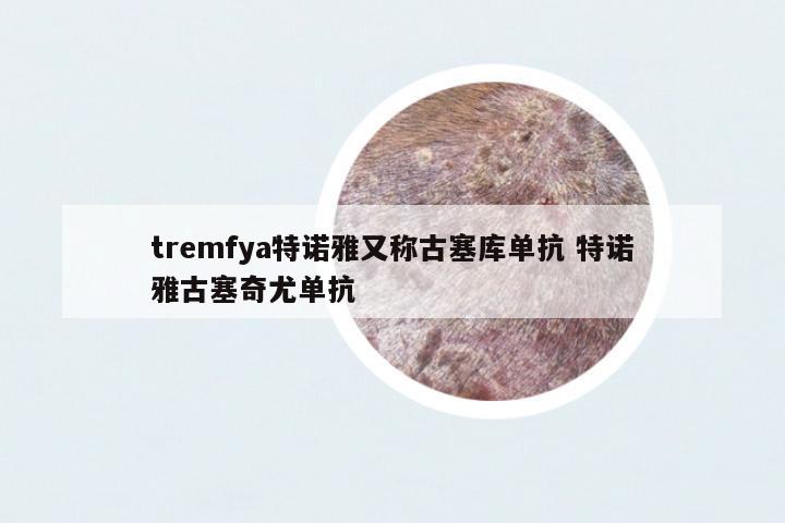 tremfya特諾雅又稱古塞庫單抗 特諾雅古塞奇尤單抗