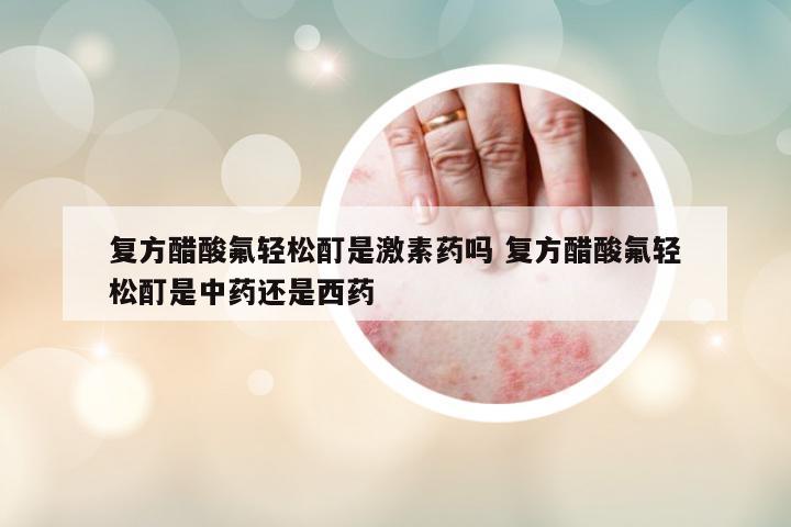 復(fù)方醋酸氟輕松酊是激素藥嗎 復(fù)方醋酸氟輕松酊是中藥還是西藥