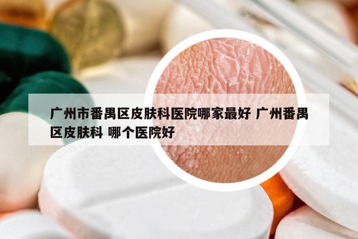 廣州市番禺區(qū)皮膚科醫(yī)院哪家最好 廣州番禺區(qū)皮膚科 哪個(gè)醫(yī)院好