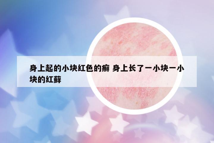 身上起的小塊紅色的癬 身上長了一小塊一小塊的紅蘚