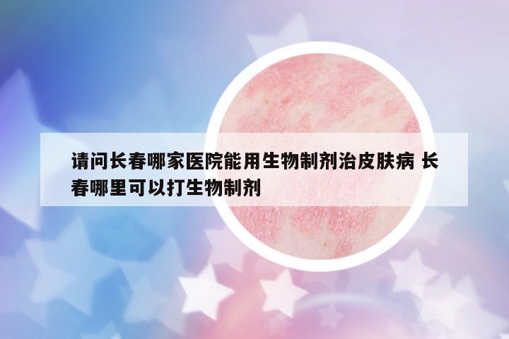 請(qǐng)問(wèn)長(zhǎng)春哪家醫(yī)院能用生物制劑治皮膚病 長(zhǎng)春哪里可以打生物制劑