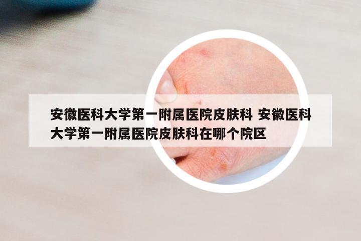 安徽醫(yī)科大學(xué)第一附屬醫(yī)院皮膚科 安徽醫(yī)科大學(xué)第一附屬醫(yī)院皮膚科在哪個(gè)院區(qū)