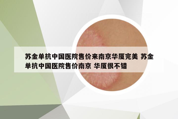 蘇金單抗中國醫(yī)院售價來南京華廈完美 蘇金單抗中國醫(yī)院售價南京 華廈很不錯