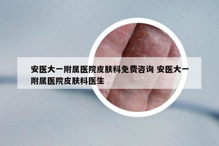安醫(yī)大一附屬醫(yī)院皮膚科免費(fèi)咨詢 安醫(yī)大一附屬醫(yī)院皮膚科醫(yī)生